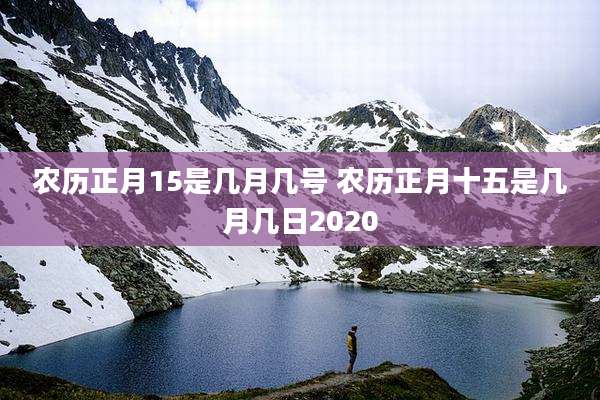 农历正月15是几月几号 农历正月十五是几月几日2020
