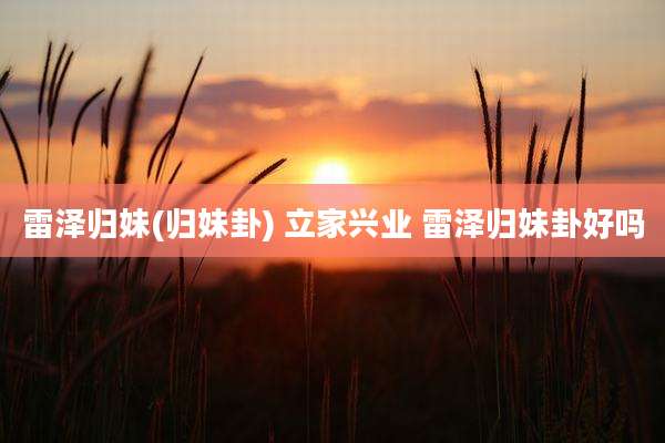 雷泽归妹(归妹卦) 立家兴业 雷泽归妹卦好吗