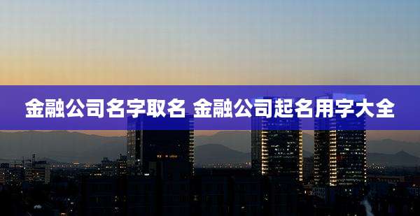 金融公司名字取名 金融公司起名用字大全