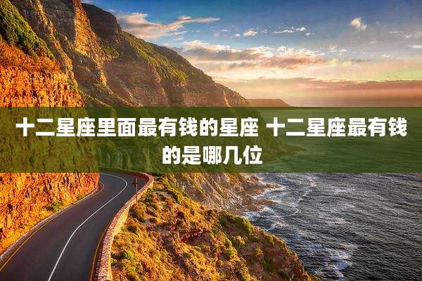 十二星座里面最有钱的星座 十二星座最有钱的是哪几位
