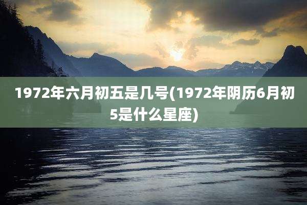 1972年六月初五是几号(1972年阴历6月初5是什么星座)