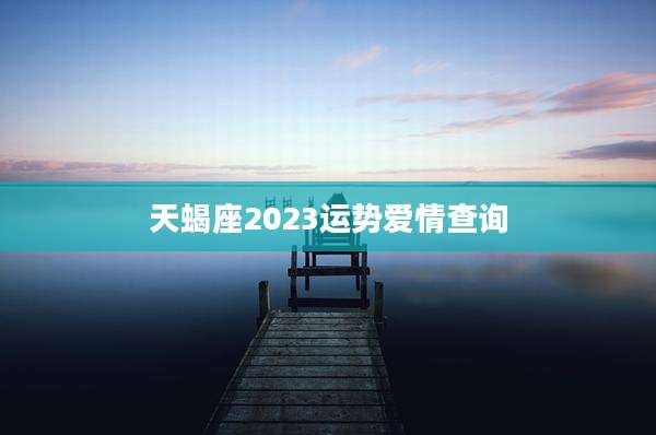 天蝎座2023运势爱情查询