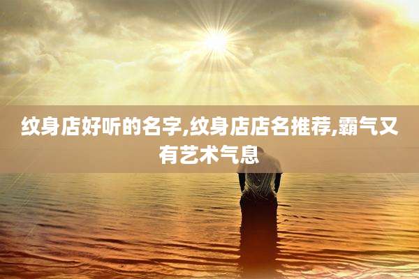 纹身店好听的名字,纹身店店名推荐,霸气又有艺术气息