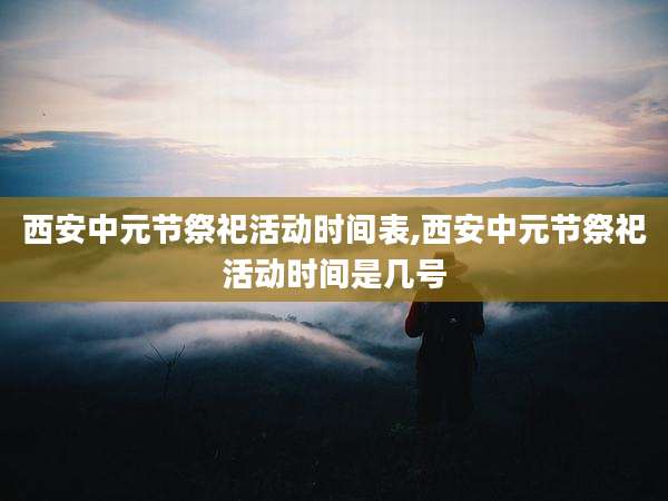西安中元节祭祀活动时间表,西安中元节祭祀活动时间是几号