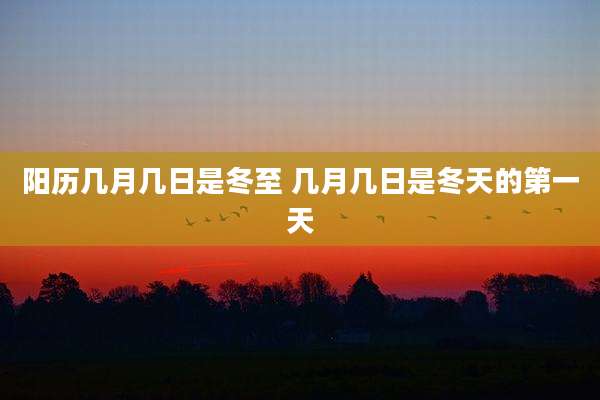 阳历几月几日是冬至 几月几日是冬天的第一天