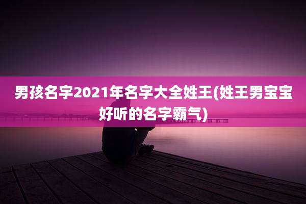 男孩名字2021年名字大全姓王(姓王男宝宝好听的名字霸气)