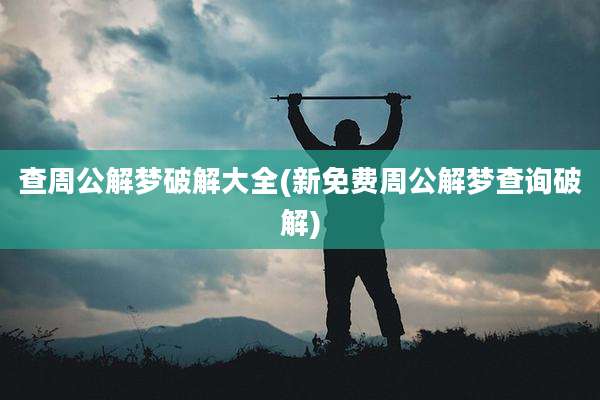 查周公解梦破解大全(新免费周公解梦查询破解)