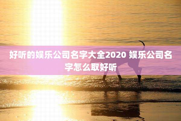 好听的娱乐公司名字大全2020 娱乐公司名字怎么取好听