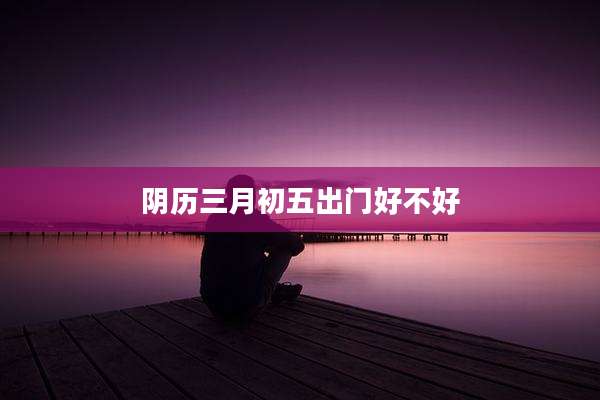 阴历三月初五出门好不好