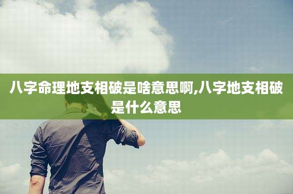 八字命理地支相破是啥意思啊,八字地支相破是什么意思