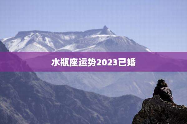 水瓶座运势2023已婚