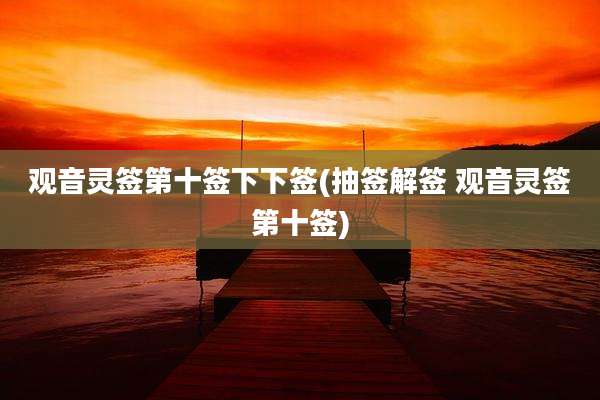 观音灵签第十签下下签(抽签解签 观音灵签第十签)