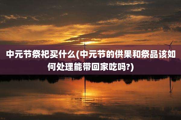 中元节祭祀买什么(中元节的供果和祭品该如何处理能带回家吃吗?)