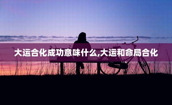大运合化成功意味什么,大运和命局合化
