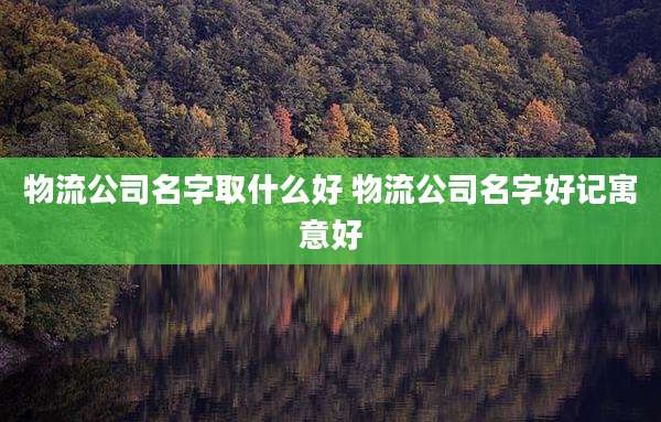 物流公司名字取什么好 物流公司名字好记寓意好