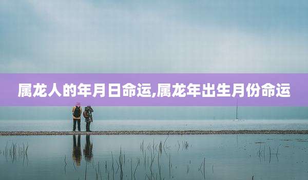 属龙人的年月日命运,属龙年出生月份命运