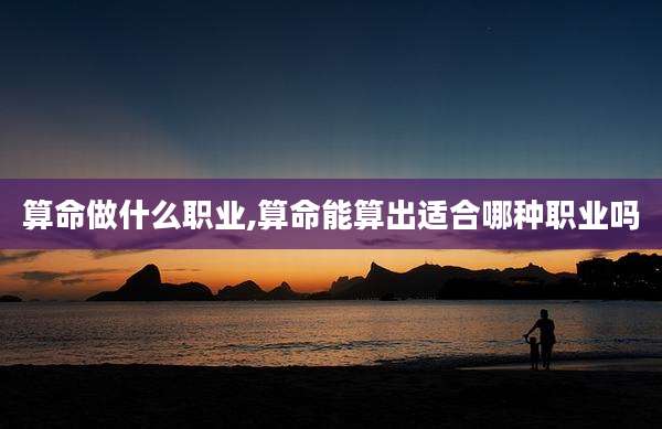 算命做什么职业,算命能算出适合哪种职业吗