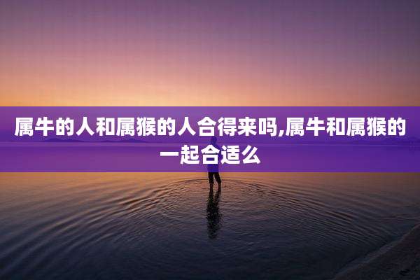 属牛的人和属猴的人合得来吗,属牛和属猴的一起合适么
