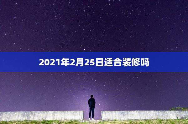 2021年2月25日适合装修吗