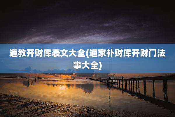 道教开财库表文大全(道家补财库开财门法事大全)