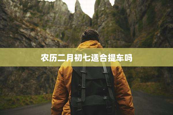 农历二月初七适合提车吗