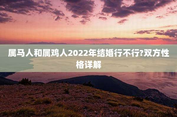 属马人和属鸡人2022年结婚行不行?双方性格详解