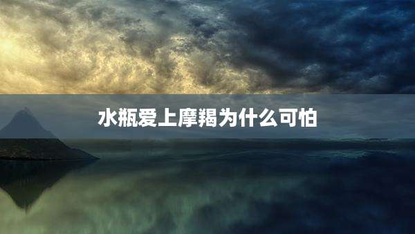 水瓶爱上摩羯为什么可怕