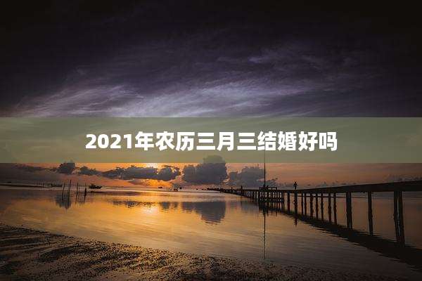 2021年农历三月三结婚好吗