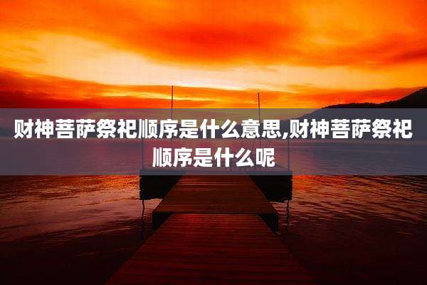 财神菩萨祭祀顺序是什么意思,财神菩萨祭祀顺序是什么呢