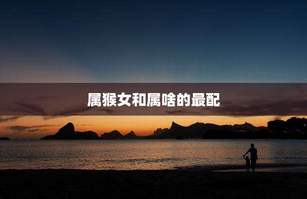 属猴女和属啥的最配
