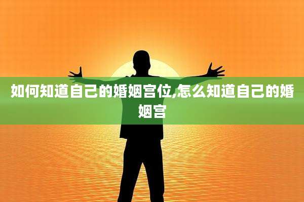 如何知道自己的婚姻宫位,怎么知道自己的婚姻宫