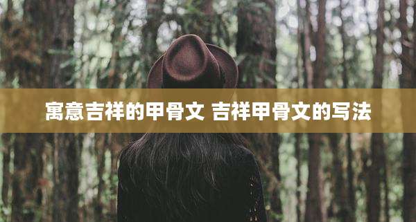 寓意吉祥的甲骨文 吉祥甲骨文的写法