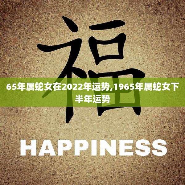 65年属蛇女在2022年运势,1965年属蛇女下半年运势