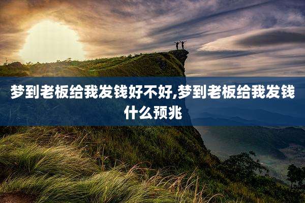梦到老板给我发钱好不好,梦到老板给我发钱什么预兆