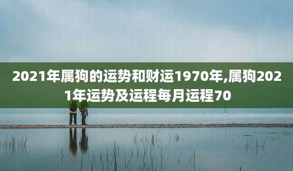 2021年属狗的运势和财运1970年,属狗2021年运势及运程每月运程70