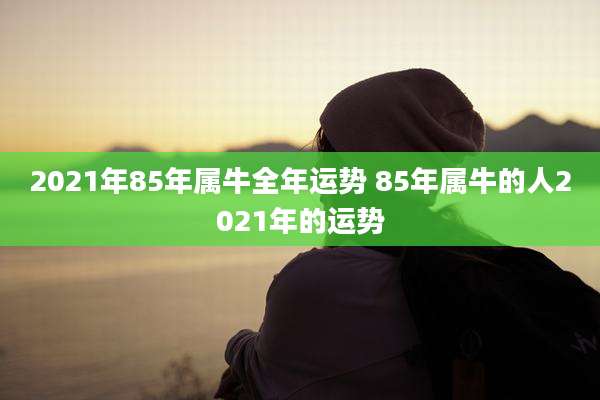 2021年85年属牛全年运势 85年属牛的人2021年的运势