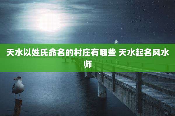 天水以姓氏命名的村庄有哪些 天水起名风水师