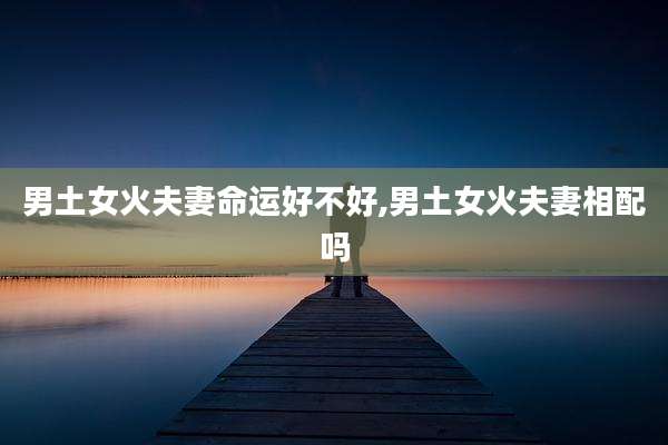 男土女火夫妻命运好不好,男土女火夫妻相配吗