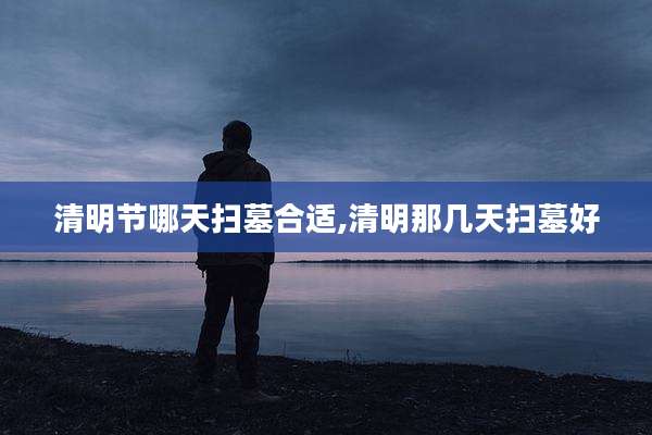 清明节哪天扫墓合适,清明那几天扫墓好