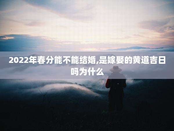 2022年春分能不能结婚,是嫁娶的黄道吉日吗为什么