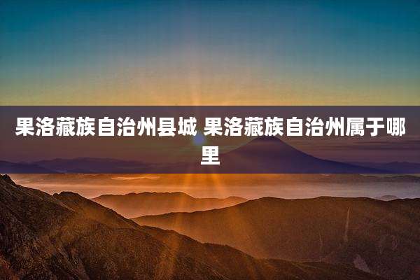 果洛藏族自治州县城 果洛藏族自治州属于哪里