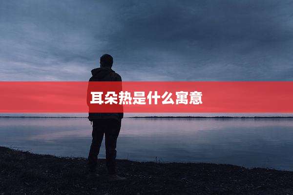 耳朵热是什么寓意