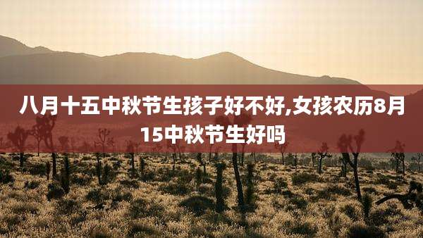 八月十五中秋节生孩子好不好,女孩农历8月15中秋节生好吗