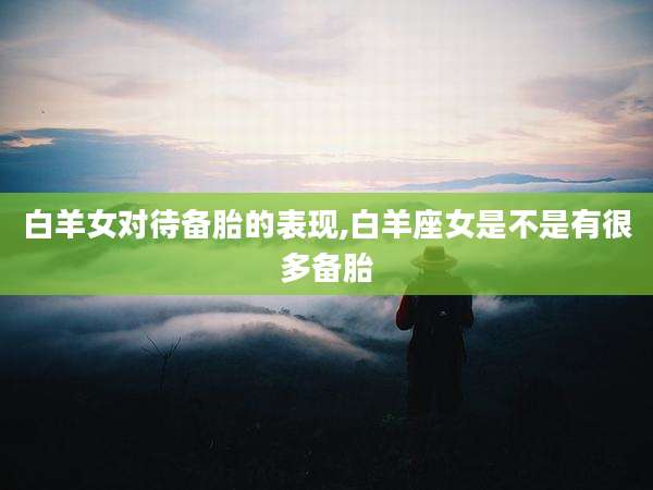 白羊女对待备胎的表现,白羊座女是不是有很多备胎
