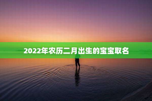 2022年农历二月出生的宝宝取名