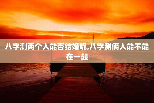 八字测两个人能否结婚呢,八字测俩人能不能在一起