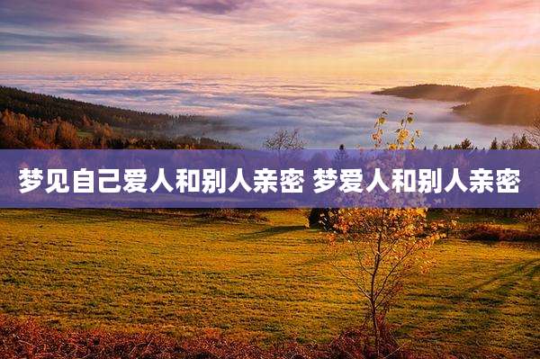 梦见自己爱人和别人亲密 梦爱人和别人亲密
