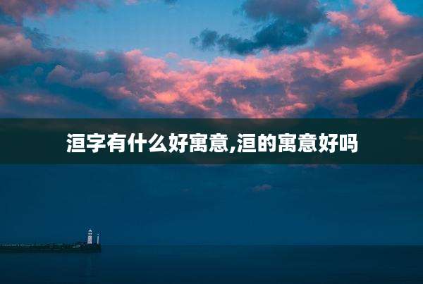 洹字有什么好寓意,洹的寓意好吗