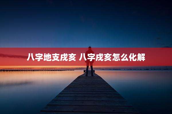 八字地支戌亥 八字戌亥怎么化解