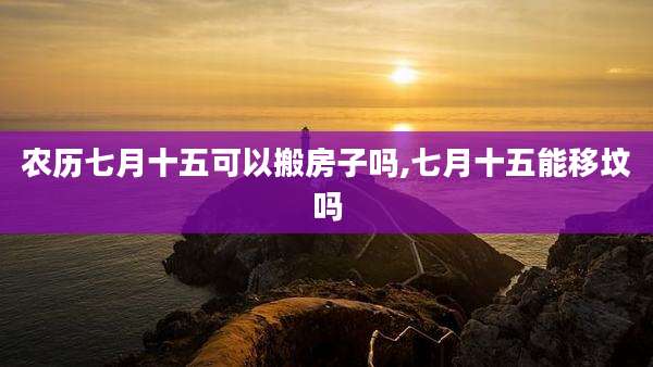 农历七月十五可以搬房子吗,七月十五能移坟吗